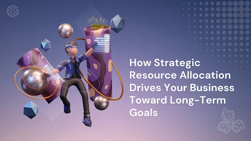 How Strategic Resource Allocation Drives Your Business Toward Long-Term Goals