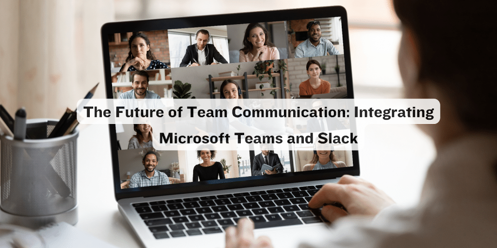 The Future of Team Communication: Integrating Microsoft Teams and Slack