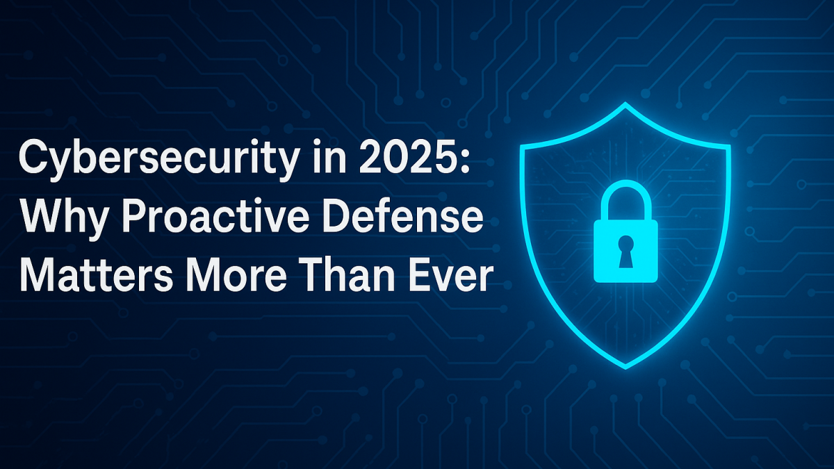 Cybersecurity in 2025: Why Proactive Defense Matters More Than Ever