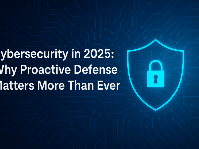 Cybersecurity in 2025: Why Proactive Defense Matters More Than Ever