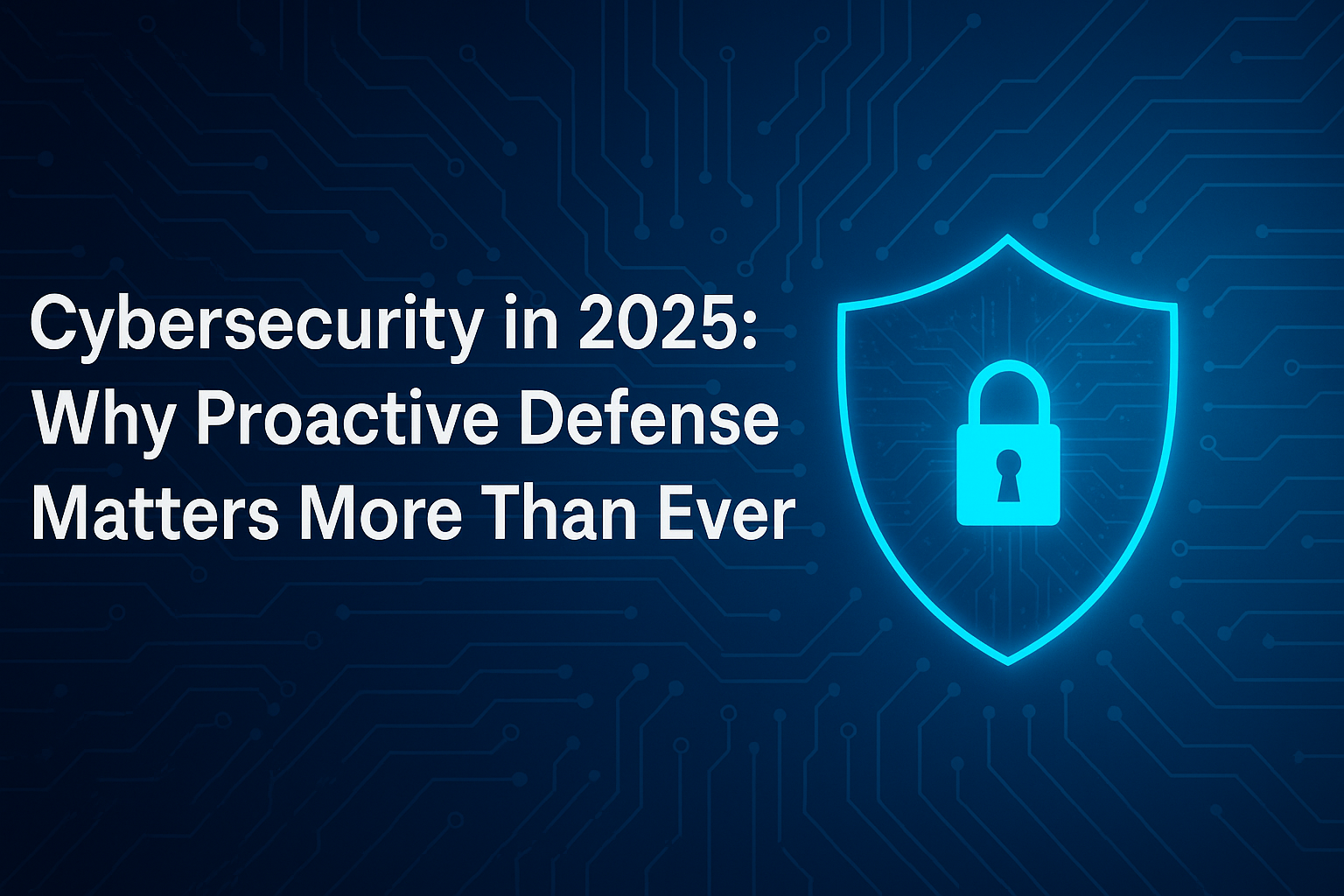 Cybersecurity in 2025: Why Proactive Defense Matters More Than Ever