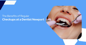 The Benefits of Regular Checkups at a Dentist Newport